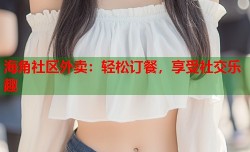 海角社区外卖：轻松订餐，享受社交乐趣