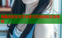 海角社区社交平台多元互动轻松交友体验