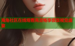 海角社区在线观看高清畅享极致视觉盛宴