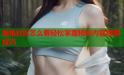 海角社区怎么看轻松掌握精彩内容观看技巧