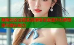 海角社区运营实战课程全面提升社群管理与增长能力