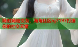 随时随地交友，海角社区hj7197打造你的社交天堂