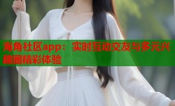 海角社区app：实时互动交友与多元兴趣圈精彩体验
