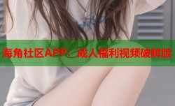 海角社区APP：成人福利视频破解版