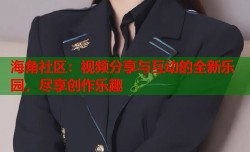 海角社区：视频分享与互动的全新乐园，尽享创作乐趣