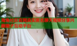 海角社区官网真实匿名聊天视频分享兴趣圈子互动平台