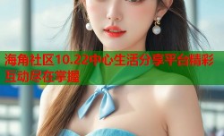 海角社区10.22中心生活分享平台精彩互动尽在掌握