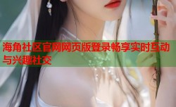 海角社区官网网页版登录畅享实时互动与兴趣社交