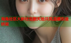 海角社区大龄社交新天地共筑温暖友谊桥梁