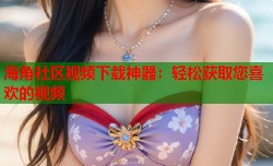 海角社区视频下载神器：轻松获取您喜欢的视频
