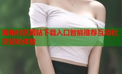 海角社区网站下载入口智能推荐互动社交轻松体验