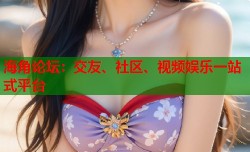 海角论坛：交友、社区、视频娱乐一站式平台
