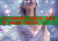 hjca16海角社区：快速交友、分享生活、游戏社交一站式平台