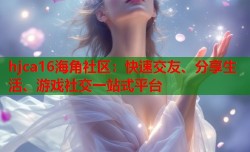 hjca16海角社区：快速交友、分享生活、游戏社交一站式平台