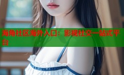海角社区海外入口：影视社交一站式平台