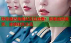 绿意盎然海角社区在线看：探索自然美景，体验社区生活