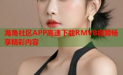 海角社区APP高速下载RMVB视频畅享精彩内容