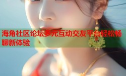 海角社区论坛多元互动交友平台轻松畅聊新体验