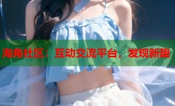 海角社区：互动交流平台，发现新趣