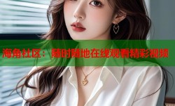 海角社区：随时随地在线观看精彩视频