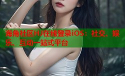 海角社区HJ在线登录iOS：社交、娱乐、互动一站式平台