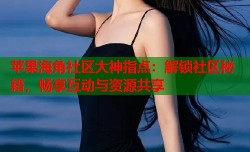 苹果海角社区大神指点：解锁社区秘籍，畅享互动与资源共享