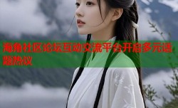 海角社区论坛互动交流平台开启多元话题热议