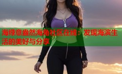 海绿意盎然海角社区在线：发现海滨生活的美好与分享