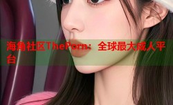海角社区ThePorn：全球最大成人平台
