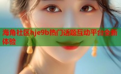 海角社区hje9b热门话题互动平台全新体验