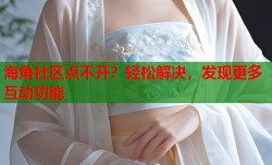 海角社区点不开？轻松解决，发现更多互动功能