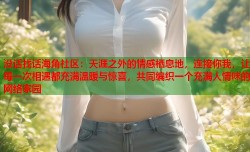 没话找话海角社区：天涯之外的情感栖息地，连接你我，让每一次相遇都充满温暖与惊喜，共同编织一个充满人情味的网络家园