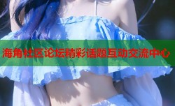 海角社区论坛精彩话题互动交流中心