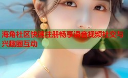 海角社区快速注册畅享语音视频社交与兴趣圈互动