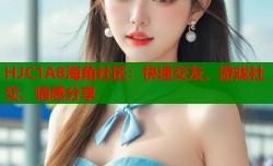 HJC1A8海角社区：快速交友、游戏社交、情感分享