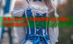 海角社区http下载畅享多元社交聊天约会游戏体验