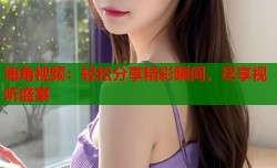 海角视频：轻松分享精彩瞬间，尽享视听盛宴