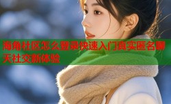海角社区怎么登录快速入门真实匿名聊天社交新体验