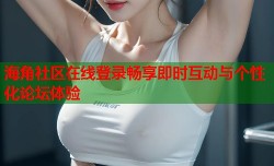 海角社区在线登录畅享即时互动与个性化论坛体验