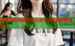 海角社区网易互动交流平台全新体验指南