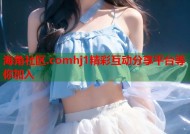 海角社区.comhj1精彩互动分享平台等你加入