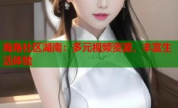 海角社区湖南：多元视频资源，丰富生活体验