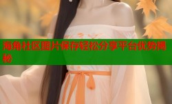 海角社区图片保存轻松分享平台优势揭秘
