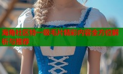 海角社区特一级毛片精彩内容全方位解析与推荐