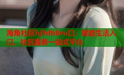 海角社区hj9db8ru口：智能生活入口，社区服务一站式平台