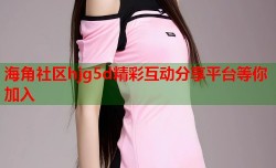 海角社区hjg5d精彩互动分享平台等你加入