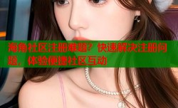 海角社区注册难题？快速解决注册问题，体验便捷社区互动