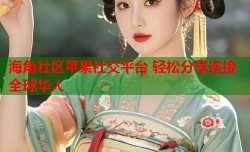海角社区苹果社交平台 轻松分享连接全球华人