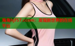 海角hjf57.ccom：发现新世界的在线平台