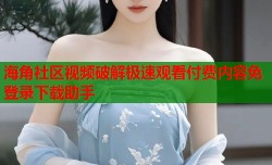 海角社区视频破解极速观看付费内容免登录下载助手